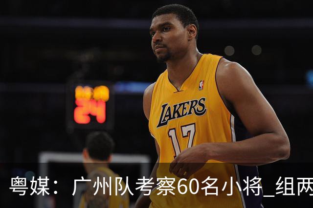 粤媒：广州队考察60名小将 组两队战中超和亚冠
